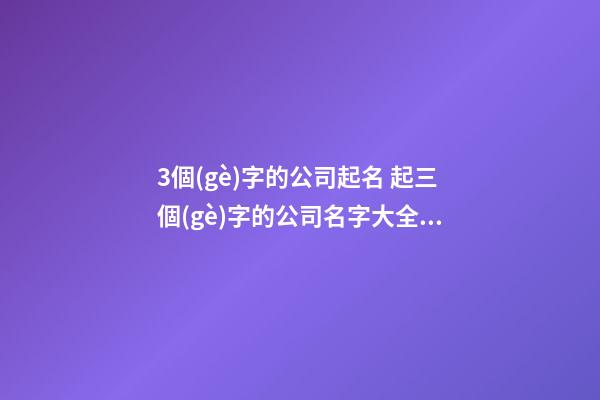 3個(gè)字的公司起名 起三個(gè)字的公司名字大全-名學(xué)網(wǎng)-第1張-公司起名-玄機(jī)派